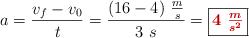 a = \frac{v_f - v_0}{t} = \frac{(16 - 4)\ \frac{m}{s}}{3\ s} = \fbox{\color[RGB]{192,0,0}{\bm{4\ \frac{m}{s^2}}}}
