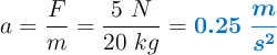 a = \frac{F}{m} = \frac{5\ N}{20\ kg} = \color[RGB]{0,112,192}{\bm{0.25\ \frac{m}{s^2}}}