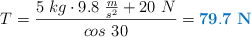 T = \frac{5\ kg\cdot 9.8\ \frac{m}{s^2} + 20\ N}{cos\ 30} = \color[RGB]{0,112,192}{\bf 79.7\ N}