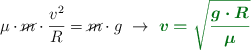 \mu\cdot \cancel{m}\cdot \frac{v^2}{R} = \cancel{m}\cdot g\ \to\ \color[RGB]{2,112,20}{\bm{v = \sqrt{\frac{g\cdot R}{\mu}}}}