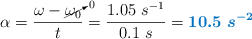 \alpha = \frac{\omega - \cancelto{0}{\omega_0}}{t} = \frac{1.05\ s^{-1}}{0.1\ s} = \color[RGB]{0,112,192}{\bm{10.5\ s^{-2}}}