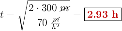 t = \sqrt{\frac{2\cdot 300\ \cancel{m}}{70\ \frac{\cancel{m}}{h^2}}} = \fbox{\color[RGB]{192,0,0}{\bf 2.93\ h}}