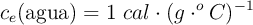 c_e(\text{agua}) = 1\ cal\cdot (g\cdot ^o C)^{-1}