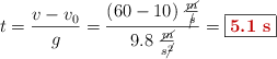 t = \frac{v - v_0}{g} = \frac{(60 - 10)\ \frac{\cancel{m}}{\cancel{s}}}{9.8\ \frac{\cancel{m}}{s\cancel{^2}}} = \fbox{\color[RGB]{192,0,0}{\bf 5.1\ s}}