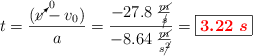 t = \frac{(\cancelto{0}{v} - v_0)}{a} = \frac{- 27.8\ \frac{\cancel{m}}{\cancel{s}}}{- 8.64\ \frac{\cancel{m}}{s\cancel{^2}}} = \fbox{\color{red}{\bm{3.22\ s}}}