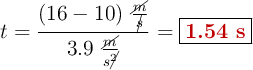t = \frac{(16 - 10)\ \frac{\cancel{m}}{\cancel{s}}}{3.9\ \frac{\cancel{m}}{s\cancel{^2}}} = \fbox{\color[RGB]{192,0,0}{\bf 1.54\ s}}