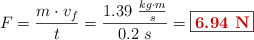 F = \frac{m\cdot v_f}{t} = \frac{1.39\ \frac{kg\cdot m}{s}}{0.2\ s} = \fbox{\color[RGB]{192,0,0}{\bf 6.94\ N}}