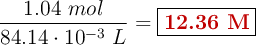 \frac{1.04\ mol}{84.14\cdot 10^{-3}\ L} = \fbox{\color[RGB]{192,0,0}{\bf 12.36\ M}}