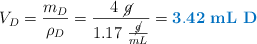 V_D = \frac{m_D}{\rho_D} = \frac{4\ \cancel{g}}{1.17\ \frac{\cancel{g}}{mL}} = \color[RGB]{0,112,192}{\bf 3.42\ mL\ D}