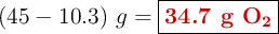 (45 - 10.3)\ g = \fbox{\color[RGB]{192,0,0}{\textbf{34.7 g \ce{O2}}}}