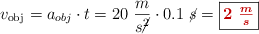 v_{\text{obj}} = a_{\tex{obj}}\cdot t = 20\ \frac{m}{s\cancel{^2}}\cdot 0.1\ \cancel{s} = \fbox{\color[RGB]{192,0,0}{\bm{2\ \frac{m}{s}}}}