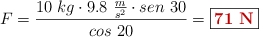 F = \frac{10\ kg\cdot 9.8\ \frac{m}{s^2}\cdot sen\ 30}{cos\ 20} = \fbox{\color[RGB]{192,0,0}{\bf 71\ N}}