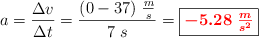 a = \frac{\Delta v}{\Delta t} = \frac{(0 - 37)\ \frac{m}{s}}{7\ s} = \fbox{\color{red}{\bm{- 5.28\ \frac{m}{s^2}}}}