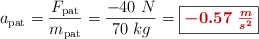 a_{\text{pat}} = \frac{F_{\text{pat}}}{m_{\text{pat}}} = \frac{- 40\ N}{70\ kg} = \fbox{\color[RGB]{192,0,0}{\bm{- 0.57\ \frac{m}{s^2}}}}