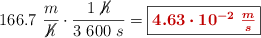166.7\ \frac{m}{\cancel{h}}\cdot \frac{1\ \cancel{h}}{3\ 600\ s} = \fbox{\color[RGB]{192,0,0}{\bm{4.63\cdot 10^{-2}\ \frac{m}{s}}}}