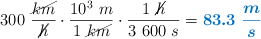 300\ \frac{\cancel{km}}{\cancel{h}}\cdot \frac{10^3\ m}{1\ \cancel{km}}\cdot \frac{1\ \cancel{h}}{3\ 600\ s} = \color[RGB]{0,112,192}{\bm{83.3\ \frac{m}{s}}}