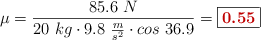 \mu = \frac{85.6\ N}{20\ kg\cdot 9.8\ \frac{m}{s^2}\cdot cos\ 36.9} = \fbox{\color[RGB]{192,0,0}{\bf 0.55}}