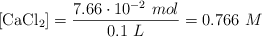[\ce{CaCl2}] = \frac{7.66\cdot 10^{-2}\ mol}{0.1\ L} = 0.766\ M