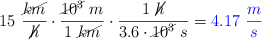 15\ \frac{\cancel{km}}{\cancel{h}}\cdot \frac{\cancel{10^3}\ m}{1\ \cancel{km}}\cdot \frac{1\ \cancel{h}}{3.6\cdot \cancel{10^3}\ s} = \color{blue}{4.17\ \frac{m}{s}}