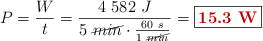 P = \frac{W}{t} = \frac{4\ 582\ J}{5\ \cancel{min}\cdot \frac{60\ s}{1\ \cancel{min}}} = \fbox{\color[RGB]{192,0,0}{\bf 15.3\ W}}