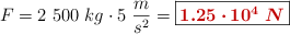 F = 2\ 500\ kg\cdot 5\ \frac{m}{s^2} = \fbox{\color[RGB]{192,0,0}{\bm{1.25\cdot 10^4\ N}}}