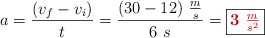 a = \frac{(v_f - v_i)}{t} = \frac{(30 - 12)\ \frac{m}{s}}{6\ s} = \fbox{\color[RGB]{192,0,0}{\bm3\ \frac{m}{s^2}}}}