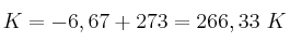 K = -6,67 + 273 = 266,33\ K