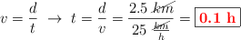 v= \frac{d}{t}\ \to\ t = \frac{d}{v} = \frac{2.5\ \cancel{km}}{25\ \frac{\cancel{km}}{h}} = \fbox{\color{red}{\bf 0.1\ h}}