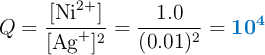 Q = \frac{[\ce{Ni^{2+}}]}{[\ce{Ag^+}]^2} = \frac{1.0}{(0.01)^2} = \color[RGB]{0,112,192}{\bm{10^4}}