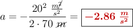 a = -\frac{20^2\ \frac{m\cancel{^2}}{s^2}}{2\cdot 70\ \cancel{m}} = \fbox{\color[RGB]{192,0,0}{\bm{-2.86\ \frac{m}{s^2}}}}