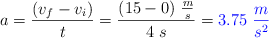 a = \frac{(v_f - v_i)}{t} = \frac{(15 - 0)\ \frac{m}{s}}{4\ s} = \color{blue}{3.75\ \frac{m}{s^2}}