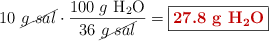 10\ \cancel{g\ sal}\cdot \frac{100\ g\ \ce{H2O}}{36\ \cancel{g\ sal}} = \fbox{\color[RGB]{192,0,0}{\bf 27.8\ g\ \ce{H2O}}}}