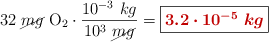 32\ \cancel{mg}\ \ce{O2}\cdot \frac{10^{-3}\ kg}{10^3\ \cancel{mg}} = \fbox{\color[RGB]{192,0,0}{\bm{3.2\cdot 10^{-5}\ kg}}}