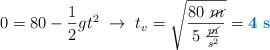 0 = 80 -\frac{1}{2}gt^2\ \to\ t_v  = \sqrt{\frac{80\ \cancel{m}}{5\ \frac{\cancel{m}}{s^2}}} = \color[RGB]{0,112,192}{\bf 4\ s}