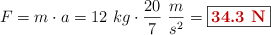 F = m\cdot a = 12\ kg\cdot \frac{20}{7}\ \frac{m}{s^2} = \fbox{\color[RGB]{192,0,0}{\bf 34.3\ N}}