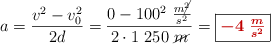 a = \frac{v^2 - v_0^2}{2d} = \frac{0 - 100^2\ \frac{m\cancel{^2}}{s^2}}{2\cdot 1\ 250\ \cancel{m}} = \fbox{\color[RGB]{192,0,0}{\bm{-4\ \frac{m}{s^2}}}}