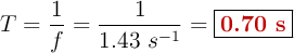 T = \frac{1}{f} = \frac{1}{1.43\ s^{-1}} = \fbox{\color[RGB]{192,0,0}{\bf 0.70\ s}}