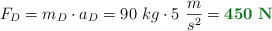 F_D = m_D\cdot a_D = 90\ kg\cdot 5\ \frac{m}{s^2} = \color[RGB]{2,112,20}{\bf 450\ N}}