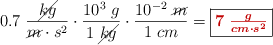 0.7\ \frac{\cancel{kg}}{\cancel{m}\cdot s^2}\cdot \frac{10^3\ g}{1\ \cancel{kg}}\cdot \frac{10^{-2}\ \cancel{m}}{1\ cm} = \fbox{\color[RGB]{192,0,0}{\bm{7\ \frac{g}{cm\cdot s^2}}}}