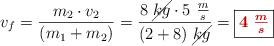 v_f = \frac{m_2\cdot v_2}{(m_1 + m_2)} = \frac{8\ \cancel{kg}\cdot 5\ \frac{m}{s}}{(2 + 8)\ \cancel{kg}} = \fbox{\color[RGB]{192,0,0}{\bm{4\ \frac{m}{s}}}}