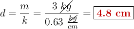 d = \frac{m}{k} = \frac{3\ \cancel{kg}}{0.63\ \frac{\cancel{kg}}{cm}} = \fbox{\color[RGB]{192,0,0}{\bf 4.8\ cm}}