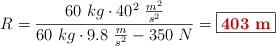 R = \frac{60\ kg\cdot 40^2\ \frac{m^2}{s^2}}{60\ kg\cdot 9.8\ \frac{m}{s^2} - 350\ N} = \fbox{\color[RGB]{192,0,0}{\bf 403\ m}}
