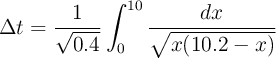\Delta t = \frac{1}{\sqrt{0.4}} \int_{0}^{10} \frac{dx}{\sqrt{x(10.2 - x)}}