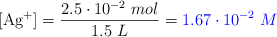 [\ce{Ag+}] = \frac{2.5\cdot 10^{-2}\ mol}{1.5\ L} = \color{blue}{1.67\cdot 10^{-2}\ M