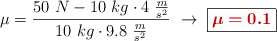 \mu = \frac{50\ N - 10\ kg\cdot 4\ \frac{m}{s^2}}{10\ kg\cdot 9.8\ \frac{m}{s^2}}\ \to\ \fbox{\color[RGB]{192,0,0}{\bm{\mu = 0.1}}}