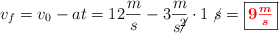 v_f = v_0 - at = 12\frac{m}{s} - 3\frac{m}{s\cancel{^2}}\cdot 1\ \cancel{s} = \fbox{\color{red}{\bm{9\frac{m}{s}}}}