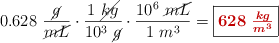 0.628\ \frac{\cancel{g}}{\cancel{mL}}\cdot \frac{1\ \cancel{kg}}{10^3\ \cancel{g}}\cdot \frac{10^6\ \cancel{mL}}{1\ m^3} = \fbox{\color[RGB]{192,0,0}{\bm{628\ \frac{kg}{m^3}}}}