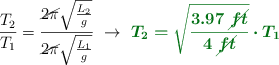 \frac{T_2}{T_1} = \frac{\cancel{2\pi}\sqrt{\frac{L_2}{g}}}{\cancel{2\pi}\sqrt{\frac{L_1}{g}}}\ \to\ \color[RGB]{2,112,20}{\bm{T_2 = \sqrt{\frac{3.97\ \cancel{ft}}{4\ \cancel{ft}}}\cdot T_1}}