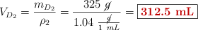 V_{D_2} = \frac{m_{D_2}}{\rho_2} = \frac{325\ \cancel{g}}{1.04\ \frac{\cancel{g}}{1\ mL}} = \fbox{\color[RGB]{192,0,0}{\bf 312.5\ mL}}