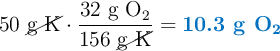 50\ \cancel{\text{g\ K}}\cdot \frac{32\ \ce{g\ O2}}{156\ \cancel{\text{g\ K}}} = \color[RGB]{0,112,192}{\textbf{10.3 g \ce{O2}}}